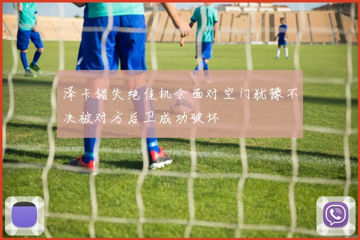 泽卡错失绝佳机会面对空门犹豫不决被对方后卫成功破坏