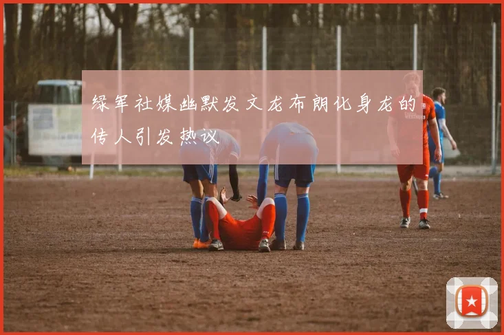 绿军社媒幽默发文龙布朗化身龙的传人引发热议