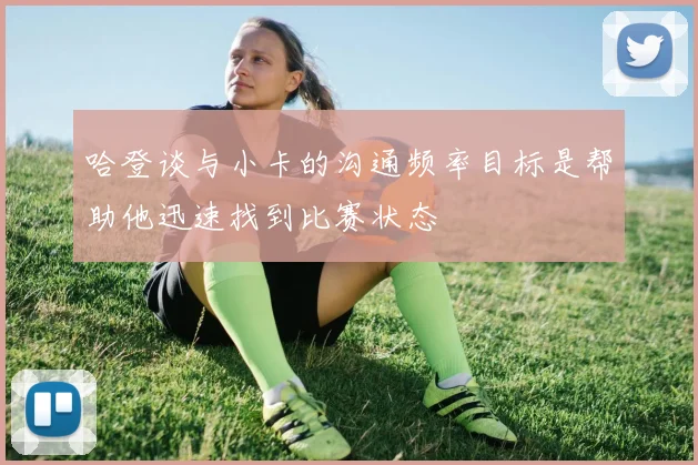 哈登谈与小卡的沟通频率目标是帮助他迅速找到比赛状态