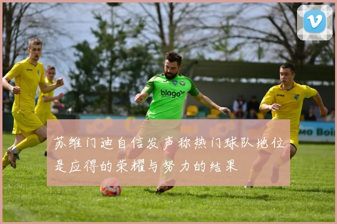 苏维门迪自信发声称热门球队地位是应得的荣耀与努力的结果