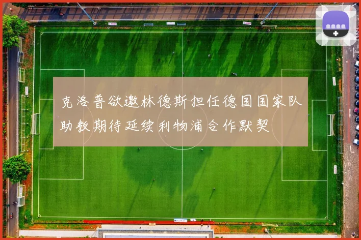 克洛普欲邀林德斯担任德国国家队助教期待延续利物浦合作默契