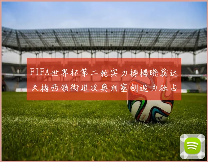 FIFA世界杯第二轮实力榜揭晓翁达夫梅西领衔进攻奥利塞创造力独占鳌头