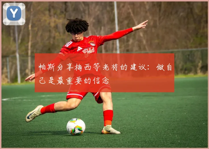 帕斯分享梅西等老将的建议：做自己是最重要的信念