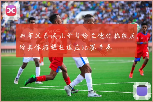 加布父亲谈儿子与哈兰德对抗经历称其体格强壮适应比赛节奏