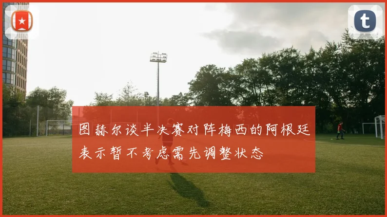 图赫尔谈半决赛对阵梅西的阿根廷表示暂不考虑需先调整状态