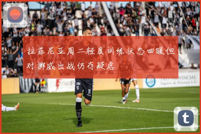 拉菲尼亚周二轻度训练状态回暖但对挪威出战仍存疑虑