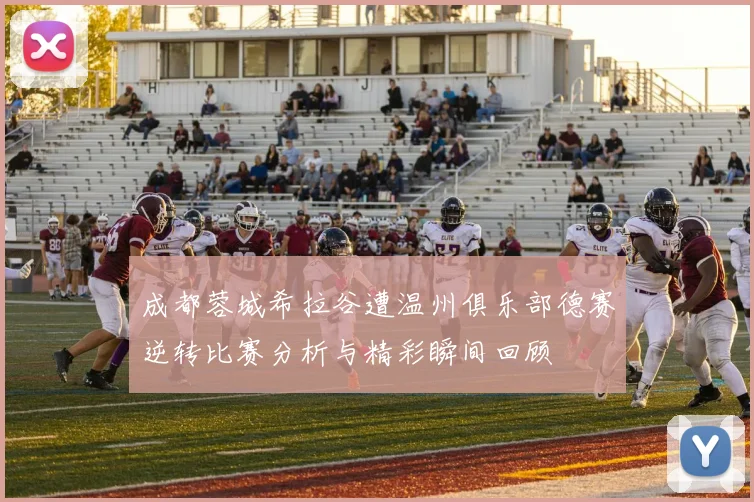 成都蓉城希拉谷遭温州俱乐部德赛逆转比赛分析与精彩瞬间回顾