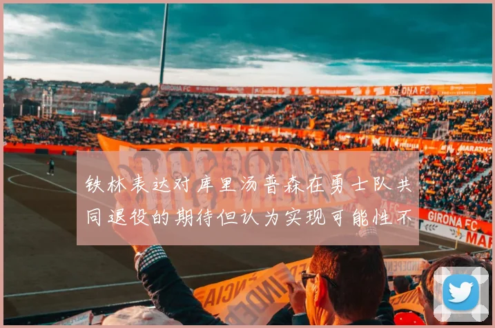 铁林表达对库里汤普森在勇士队共同退役的期待但认为实现可能性不大