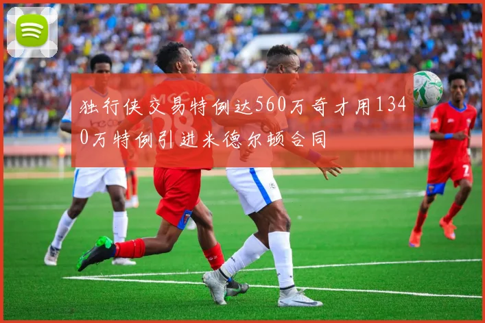 独行侠交易特例达560万奇才用1340万特例引进米德尔顿合同