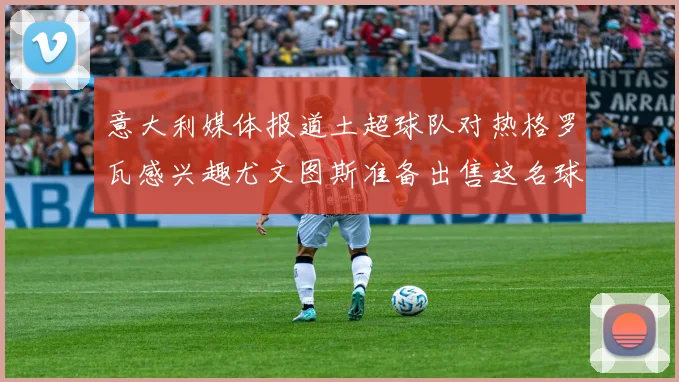 意大利媒体报道土超球队对热格罗瓦感兴趣尤文图斯准备出售这名球员