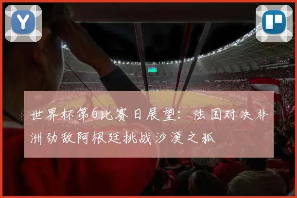 世界杯第6比赛日展望：法国对决非洲劲敌阿根廷挑战沙漠之狐