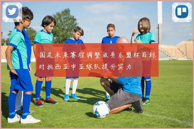 国足未来赛程调整放弃东盟杯目标对抗西亚中亚球队提升实力