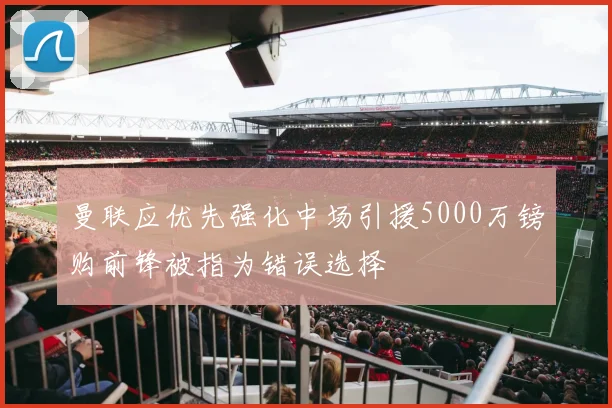 曼联应优先强化中场引援5000万镑购前锋被指为错误选择