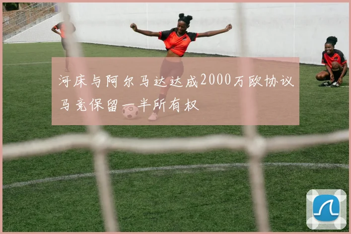 河床与阿尔马达达成2000万欧协议马竞保留一半所有权