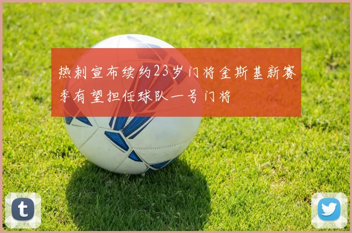 热刺宣布续约23岁门将金斯基新赛季有望担任球队一号门将