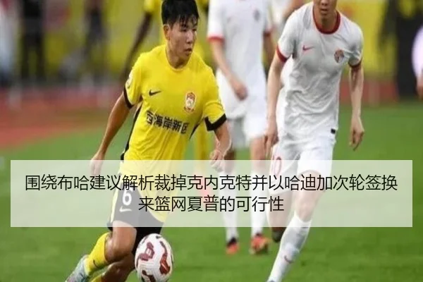 围绕布哈建议解析裁掉克内克特并以哈迪加次轮签换来篮网夏普的可行性（LeyuSports）